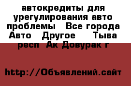 автокредиты для урегулирования авто проблемы - Все города Авто » Другое   . Тыва респ.,Ак-Довурак г.